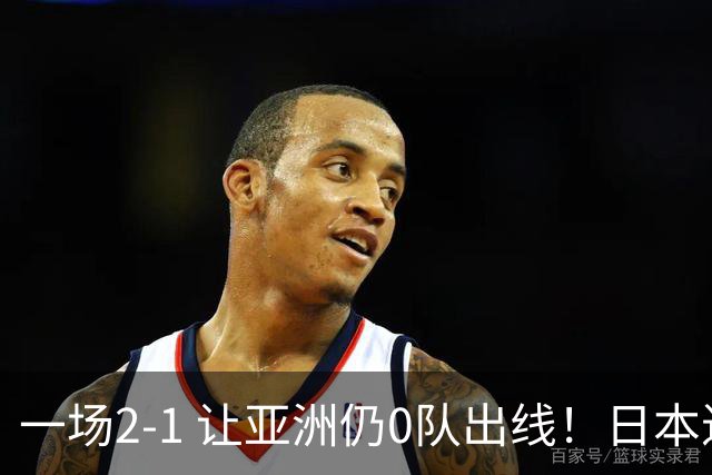 一场2-1 让亚洲仍0队出线！日本进退两难：放水不遇巴西 也要碰法国