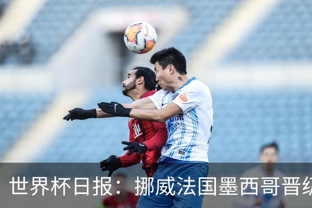 世界杯日报：挪威法国墨西哥晋级 巴西大将恐因伤退出