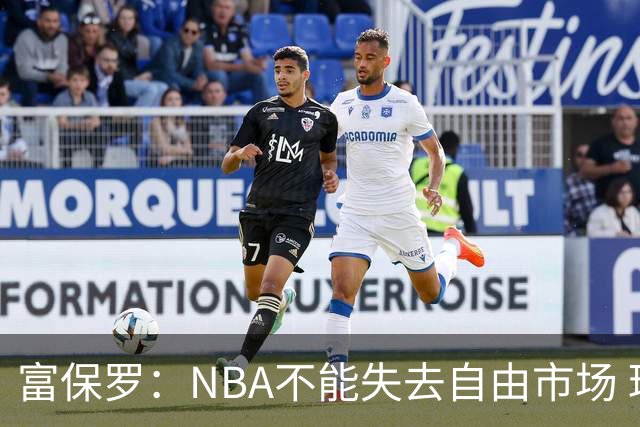 富保罗：NBA不能失去自由市场 球迷爱看 该直播让球员现场拿钱